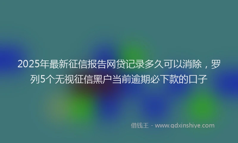 2025年最新征信报告网贷记录多久可以消除，罗列5个无视征信黑户当前逾期必下款的口子