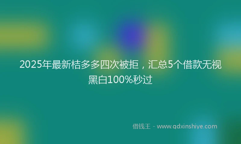 2025年最新桔多多四次被拒，汇总5个借款无视黑白100%秒过