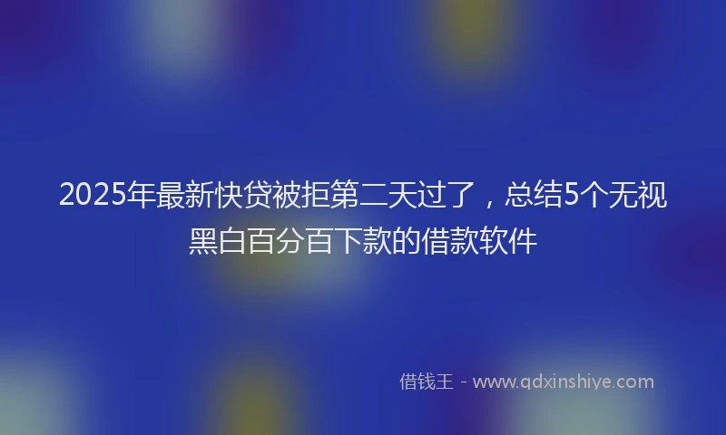 2025年最新快贷被拒第二天过了，总结5个无视黑白百分百下款的借款软件