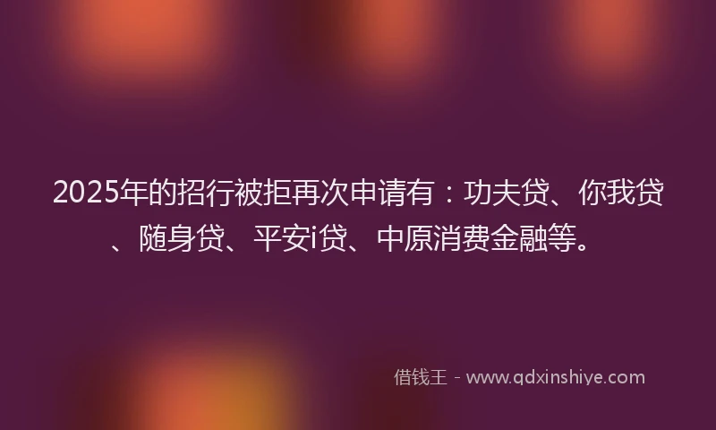 2025年的招行被拒再次申请有：功夫贷、你我贷、随身贷、平安i贷、中原消费金融等。