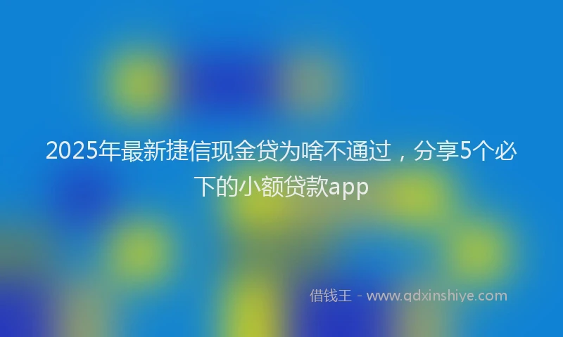 2025年最新捷信现金贷为啥不通过，分享5个必下的小额贷款app