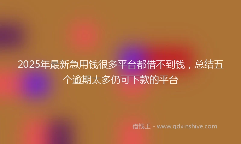 2025年最新急用钱很多平台都借不到钱，总结五个逾期太多仍可下款的平台
