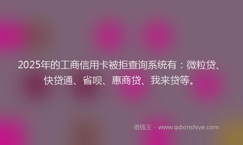 2025年的工商信用卡被拒查询系统有：微粒贷、快贷通、省呗、惠商贷、我来贷等。