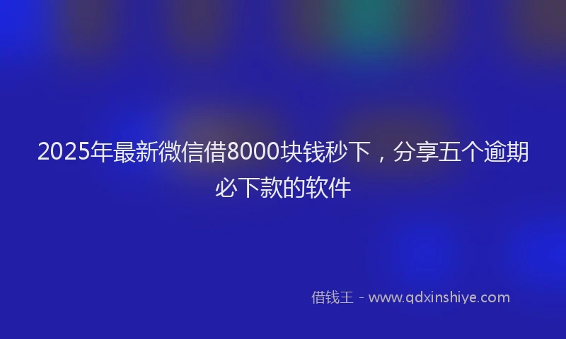 2025年最新微信借8000块钱秒下，分享五个逾期必下款的软件