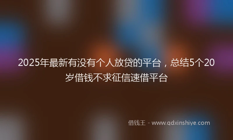 2025年最新有没有个人放贷的平台，总结5个20岁借钱不求征信速借平台