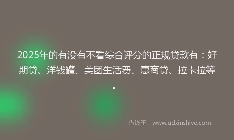 2025年的有没有不看综合评分的正规贷款有：好期贷、洋钱罐、美团生活费、惠商贷、拉卡拉等。