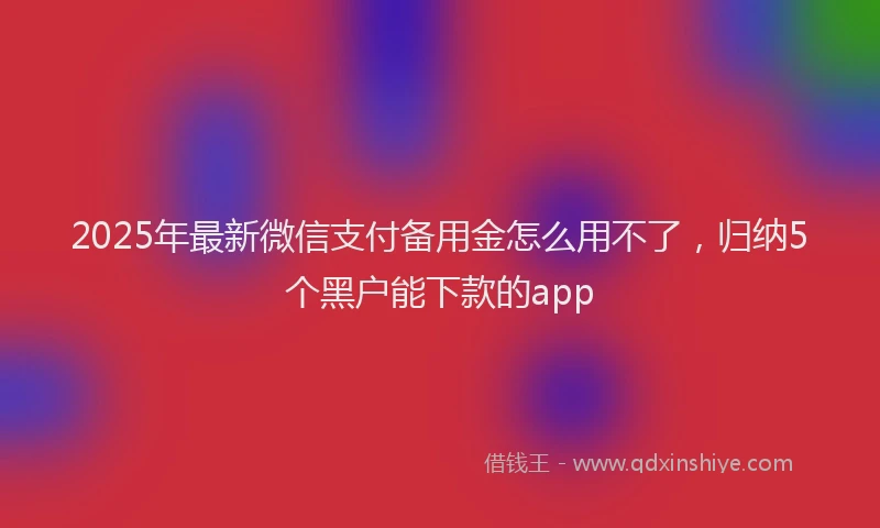 2025年最新微信支付备用金怎么用不了，归纳5个黑户能下款的app