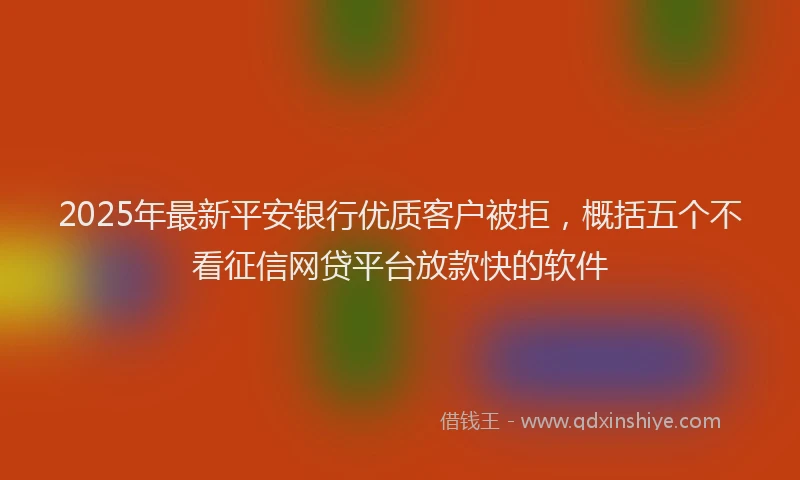 2025年最新平安银行优质客户被拒，概括五个不看征信网贷平台放款快的软件