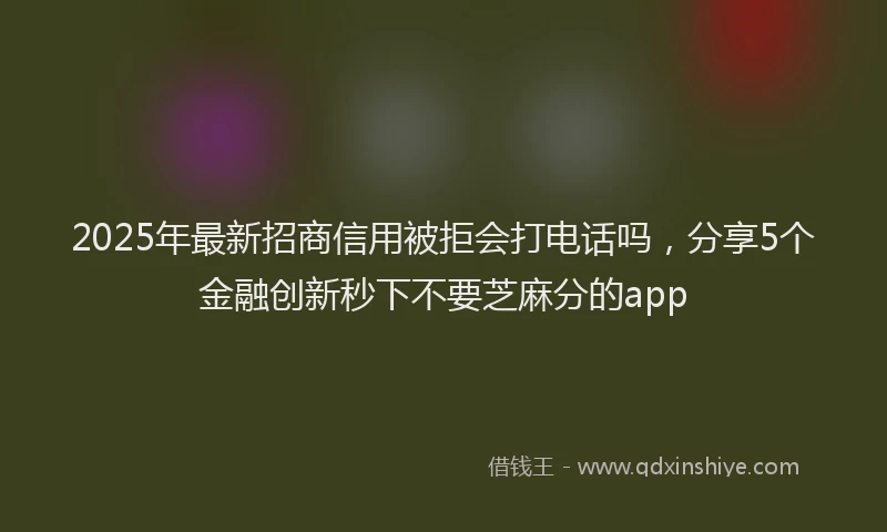 2025年最新招商信用被拒会打电话吗，分享5个金融创新秒下不要芝麻分的app