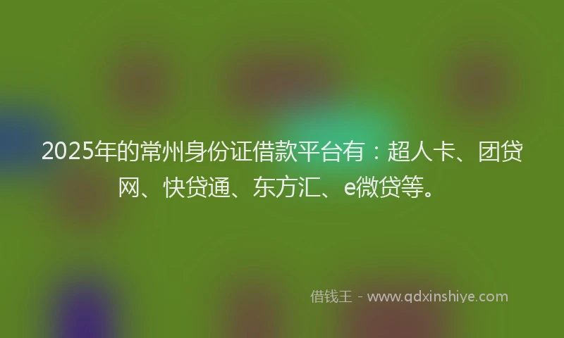2025年的常州身份证借款平台有：超人卡、团贷网、快贷通、东方汇、e微贷等。