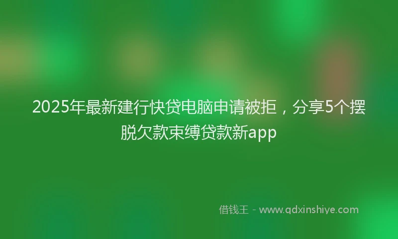 2025年最新建行快贷电脑申请被拒，分享5个摆脱欠款束缚贷款新app