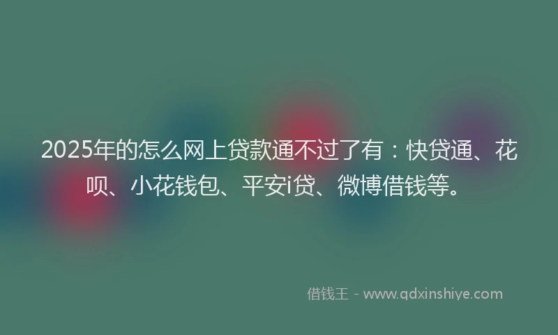 2025年的怎么网上贷款通不过了有：快贷通、花呗、小花钱包、平安i贷、微博借钱等。