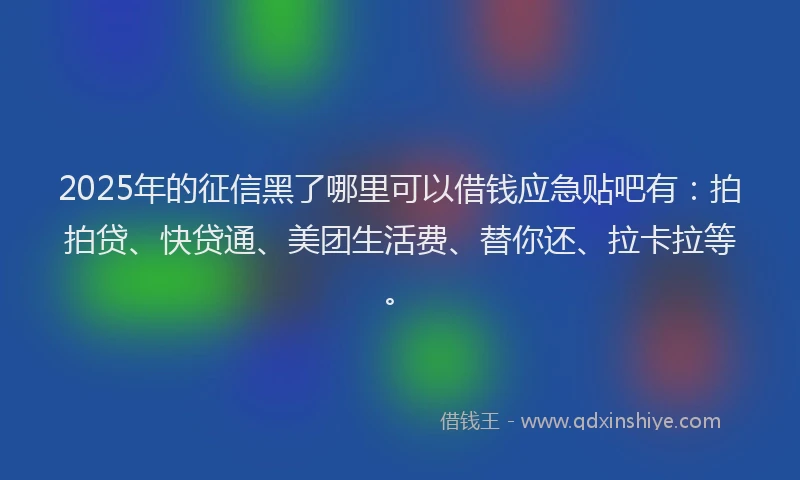 2025年的征信黑了哪里可以借钱应急贴吧有：拍拍贷、快贷通、美团生活费、替你还、拉卡拉等。