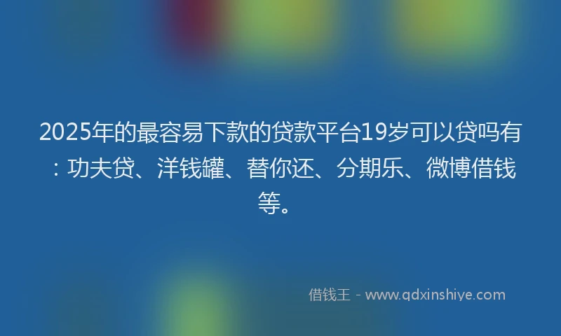 2025年的最容易下款的贷款平台19岁可以贷吗有：功夫贷、洋钱罐、替你还、分期乐、微博借钱等。