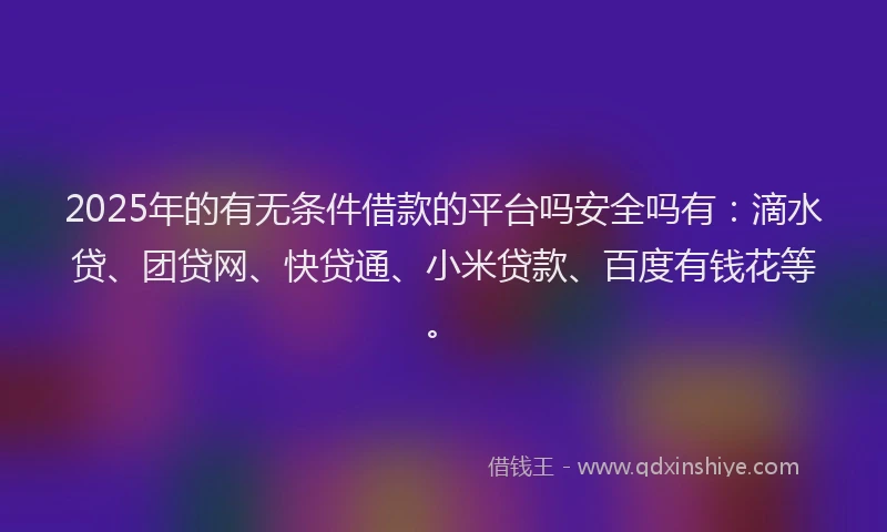 2025年的有无条件借款的平台吗安全吗有：滴水贷、团贷网、快贷通、小米贷款、百度有钱花等。