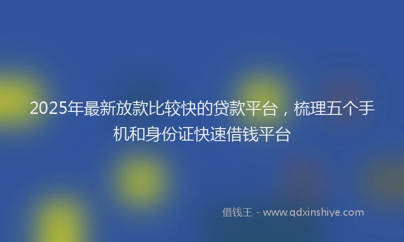2025年最新放款比较快的贷款平台，梳理五个手机和身份证快速借钱平台