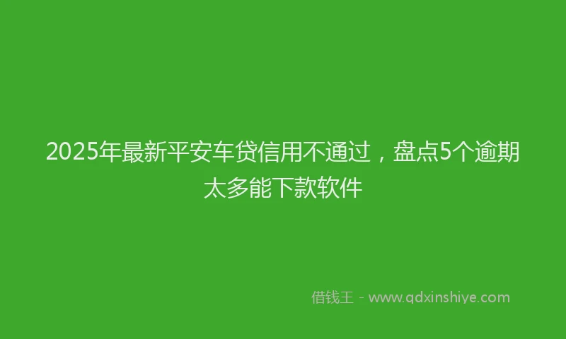 2025年最新平安车贷信用不通过，盘点5个逾期太多能下款软件