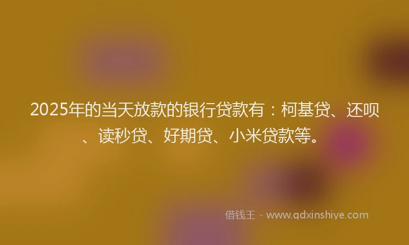 2025年的当天放款的银行贷款有：柯基贷、还呗、读秒贷、好期贷、小米贷款等。