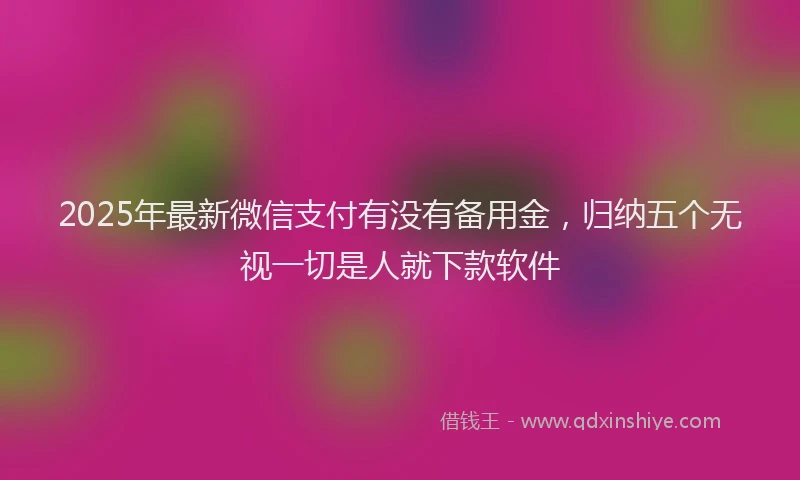 2025年最新微信支付有没有备用金，归纳五个无视一切是人就下款软件