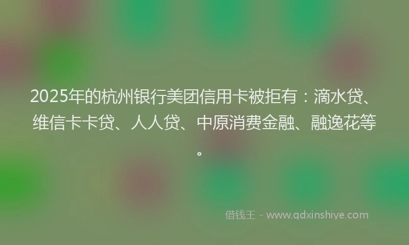 2025年的杭州银行美团信用卡被拒有：滴水贷、维信卡卡贷、人人贷、中原消费金融、融逸花等。