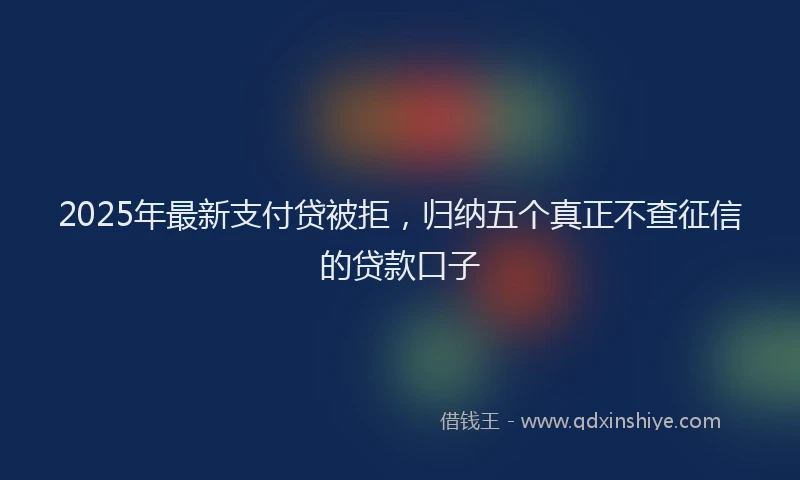 2025年最新支付贷被拒，归纳五个真正不查征信的贷款口子