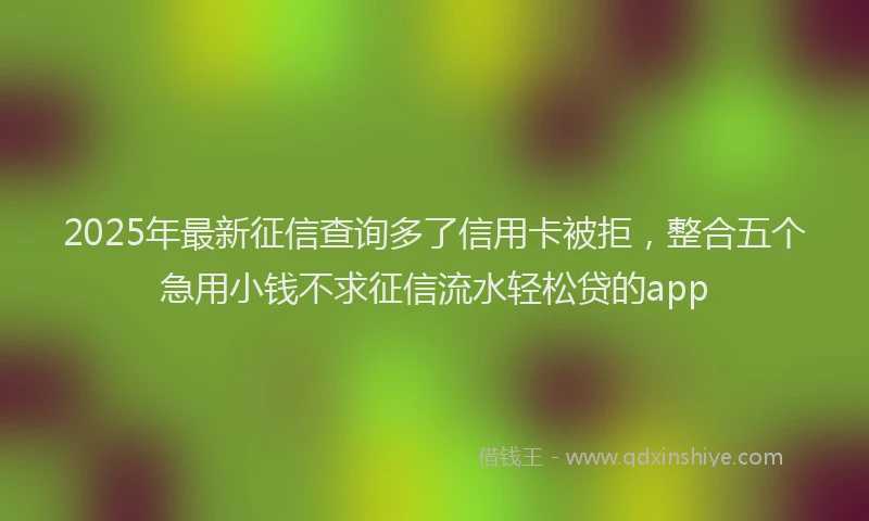 2025年最新征信查询多了信用卡被拒，整合五个急用小钱不求征信流水轻松贷的app
