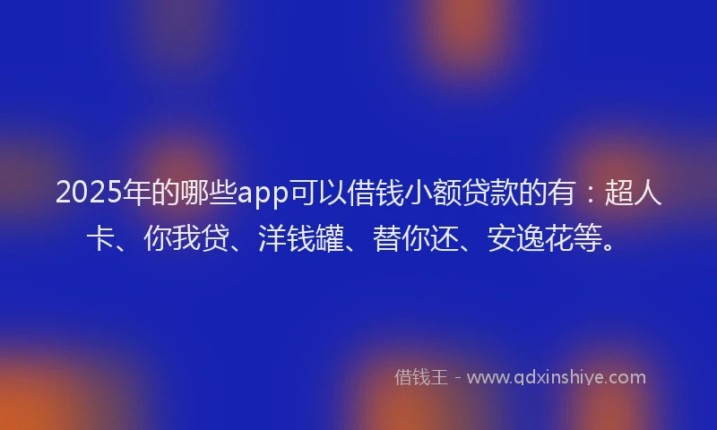 2025年的哪些app可以借钱小额贷款的有：超人卡、你我贷、洋钱罐、替你还、安逸花等。