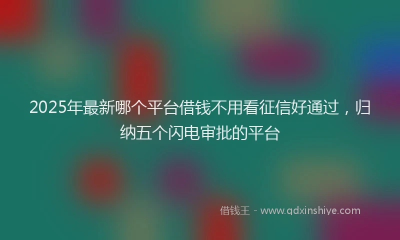 2025年最新哪个平台借钱不用看征信好通过，归纳五个闪电审批的平台