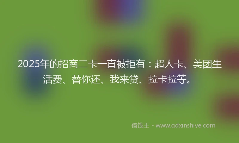 2025年的招商二卡一直被拒有：超人卡、美团生活费、替你还、我来贷、拉卡拉等。