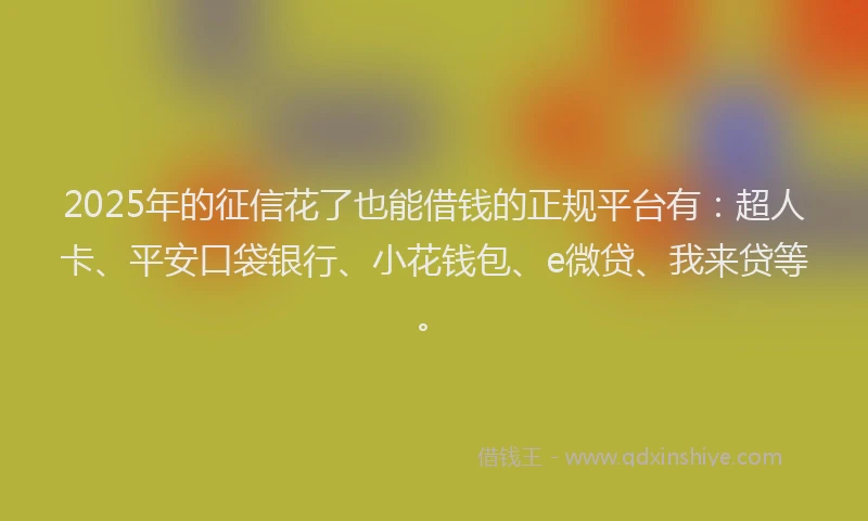 2025年的征信花了也能借钱的正规平台有：超人卡、平安口袋银行、小花钱包、e微贷、我来贷等。