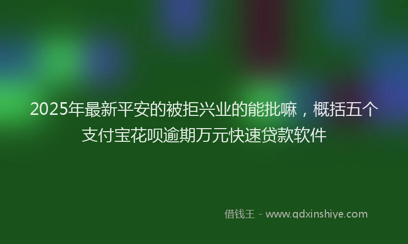 2025年最新平安的被拒兴业的能批嘛，概括五个支付宝花呗逾期万元快速贷款软件
