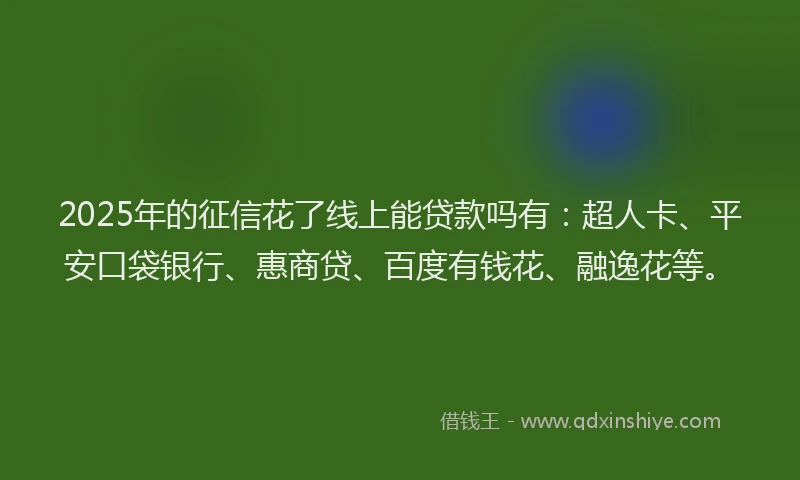 2025年的征信花了线上能贷款吗有：超人卡、平安口袋银行、惠商贷、百度有钱花、融逸花等。