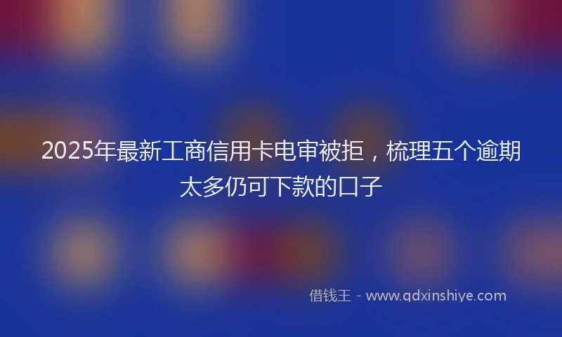 2025年最新工商信用卡电审被拒，梳理五个逾期太多仍可下款的口子