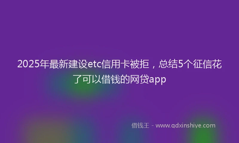 2025年最新建设etc信用卡被拒，总结5个征信花了可以借钱的网贷app