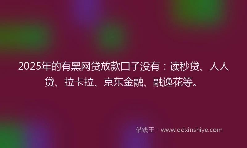 2025年的有黑网贷放款囗子没有：读秒贷、人人贷、拉卡拉、京东金融、融逸花等。