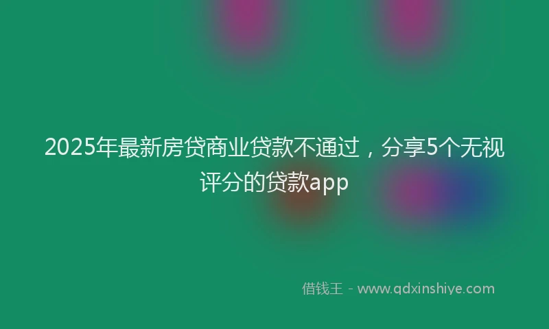 2025年最新房贷商业贷款不通过，分享5个无视评分的贷款app
