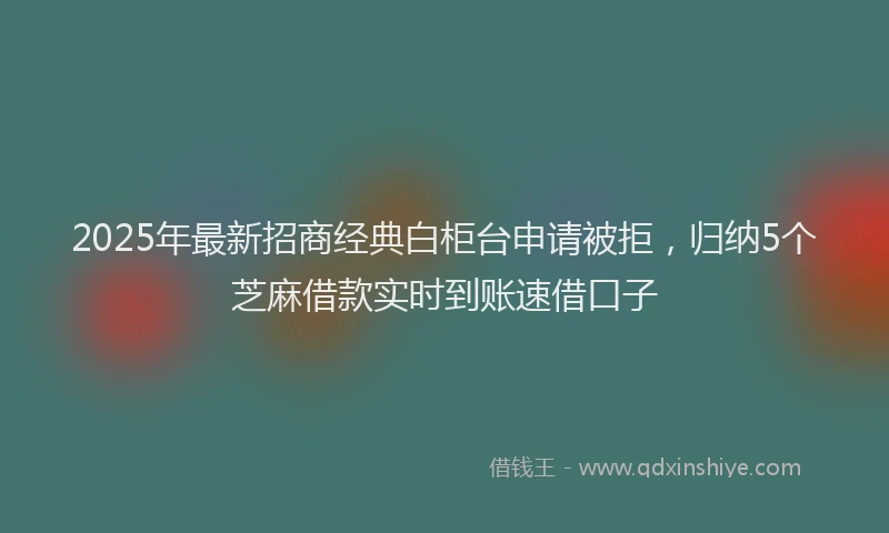 2025年最新招商经典白柜台申请被拒，归纳5个芝麻借款实时到账速借口子