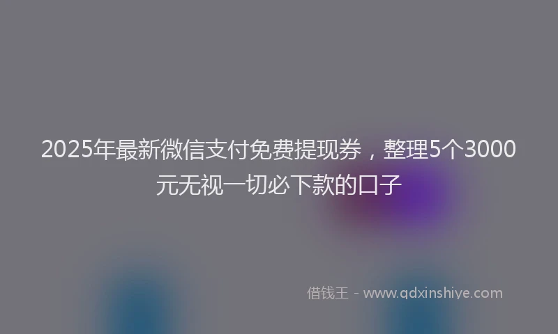 2025年最新微信支付免费提现券，整理5个3000元无视一切必下款的口子