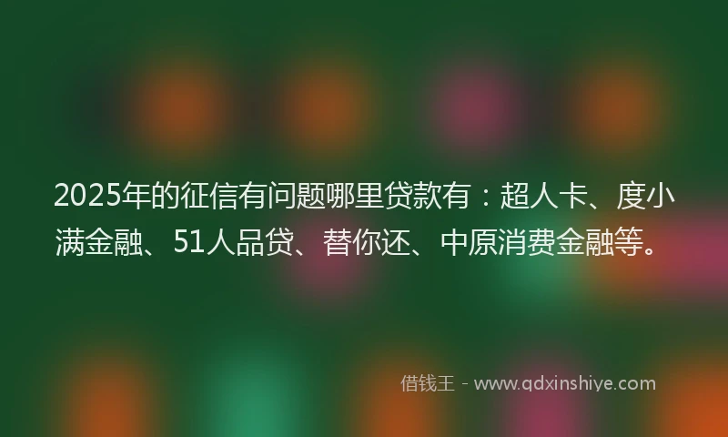 2025年的征信有问题哪里贷款有：超人卡、度小满金融、51人品贷、替你还、中原消费金融等。