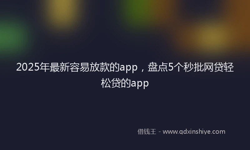 2025年最新容易放款的app，盘点5个秒批网贷轻松贷的app