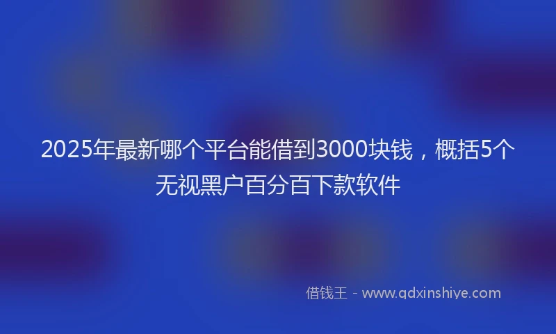 2025年最新哪个平台能借到3000块钱，概括5个无视黑户百分百下款软件