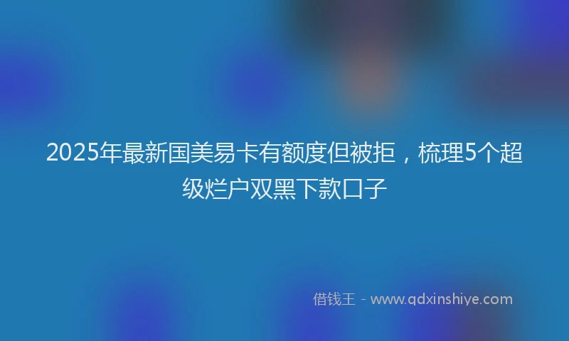 2025年最新国美易卡有额度但被拒，梳理5个超级烂户双黑下款口子