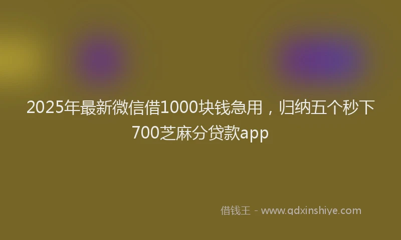 2025年最新微信借1000块钱急用，归纳五个秒下700芝麻分贷款app