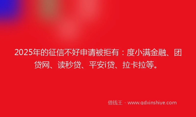 2025年的征信不好申请被拒有：度小满金融、团贷网、读秒贷、平安i贷、拉卡拉等。