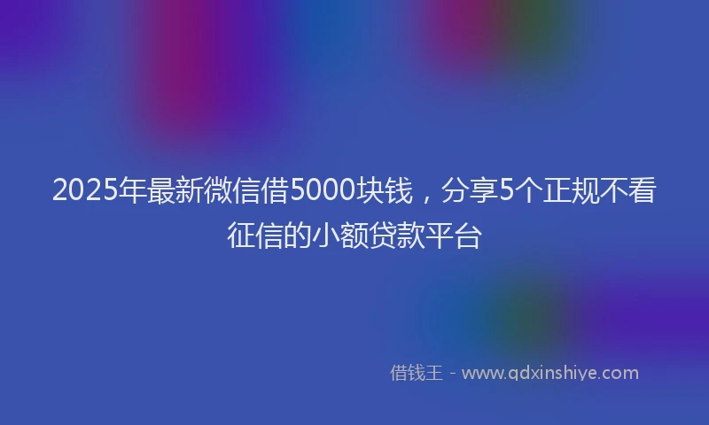 2025年最新微信借5000块钱，分享5个正规不看征信的小额贷款平台