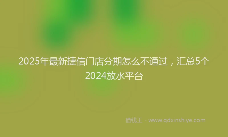 2025年最新捷信门店分期怎么不通过，汇总5个2024放水平台
