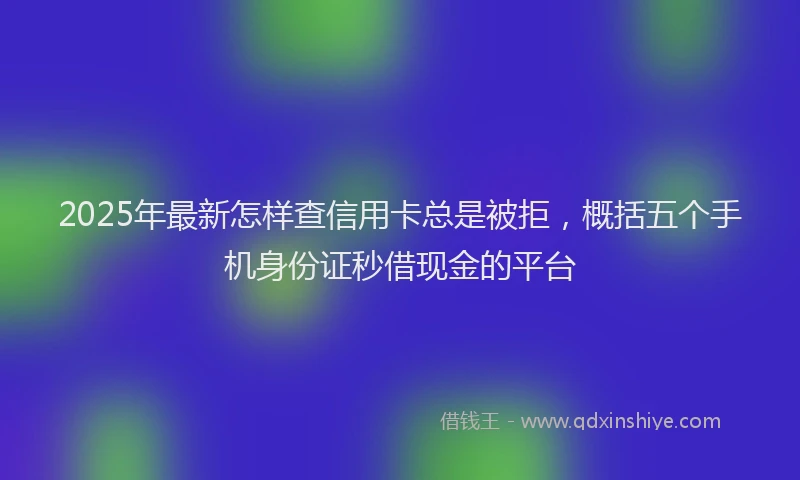 2025年最新怎样查信用卡总是被拒，概括五个手机身份证秒借现金的平台