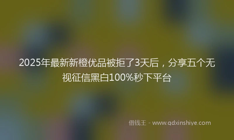2025年最新新橙优品被拒了3天后，分享五个无视征信黑白100%秒下平台