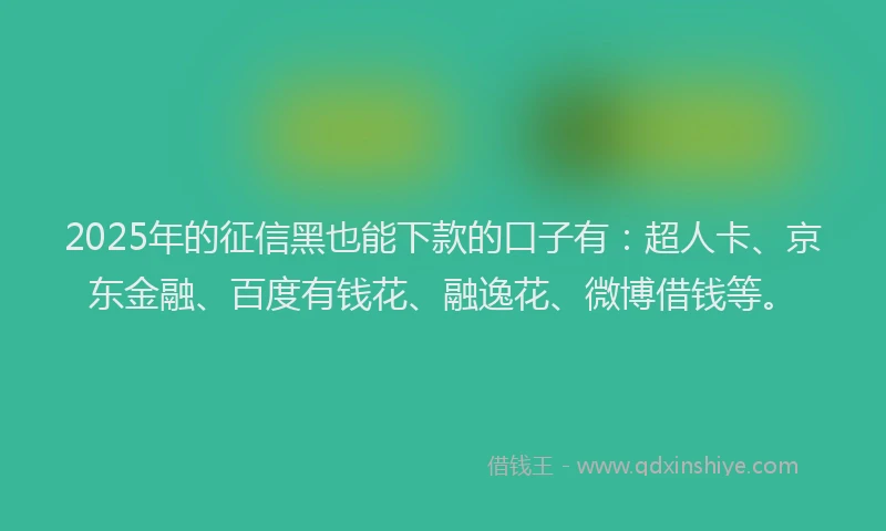 2025年的征信黑也能下款的口子有：超人卡、京东金融、百度有钱花、融逸花、微博借钱等。