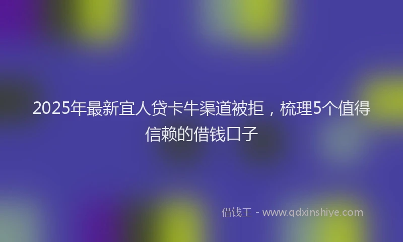 2025年最新宜人贷卡牛渠道被拒，梳理5个值得信赖的借钱口子